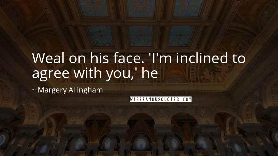 Margery Allingham Quotes: Weal on his face. 'I'm inclined to agree with you,' he