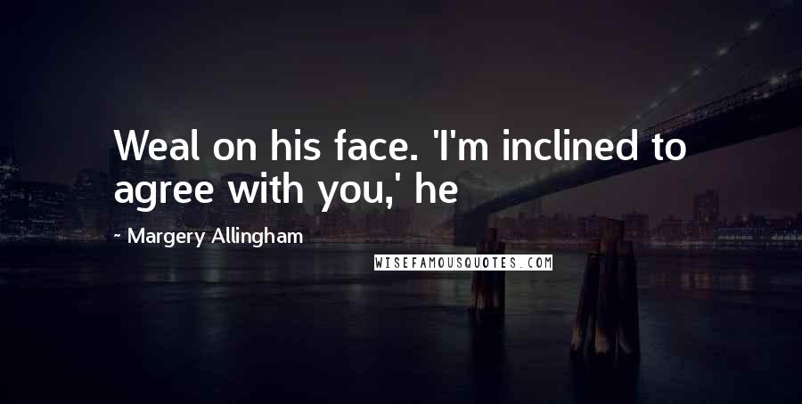 Margery Allingham Quotes: Weal on his face. 'I'm inclined to agree with you,' he