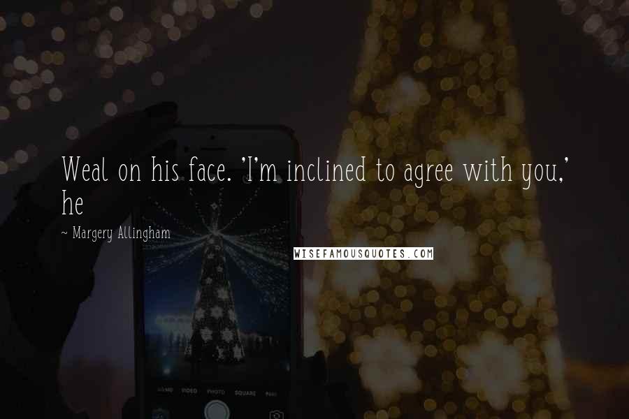 Margery Allingham Quotes: Weal on his face. 'I'm inclined to agree with you,' he