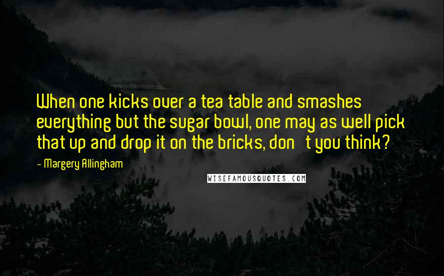 Margery Allingham Quotes: When one kicks over a tea table and smashes everything but the sugar bowl, one may as well pick that up and drop it on the bricks, don't you think?