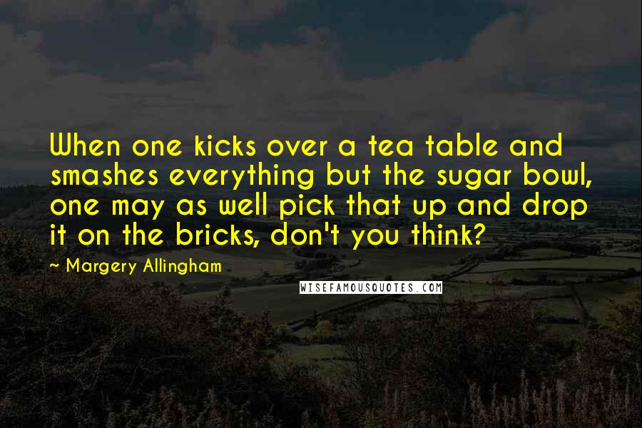 Margery Allingham Quotes: When one kicks over a tea table and smashes everything but the sugar bowl, one may as well pick that up and drop it on the bricks, don't you think?