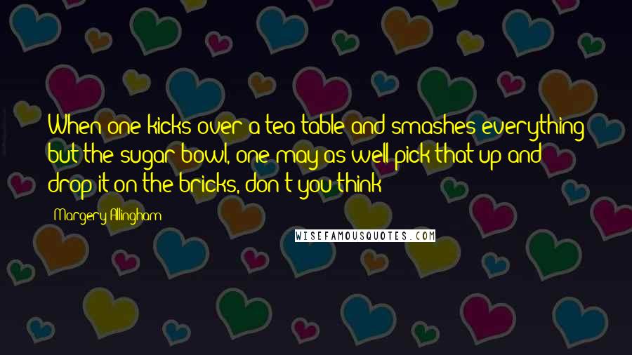 Margery Allingham Quotes: When one kicks over a tea table and smashes everything but the sugar bowl, one may as well pick that up and drop it on the bricks, don't you think?