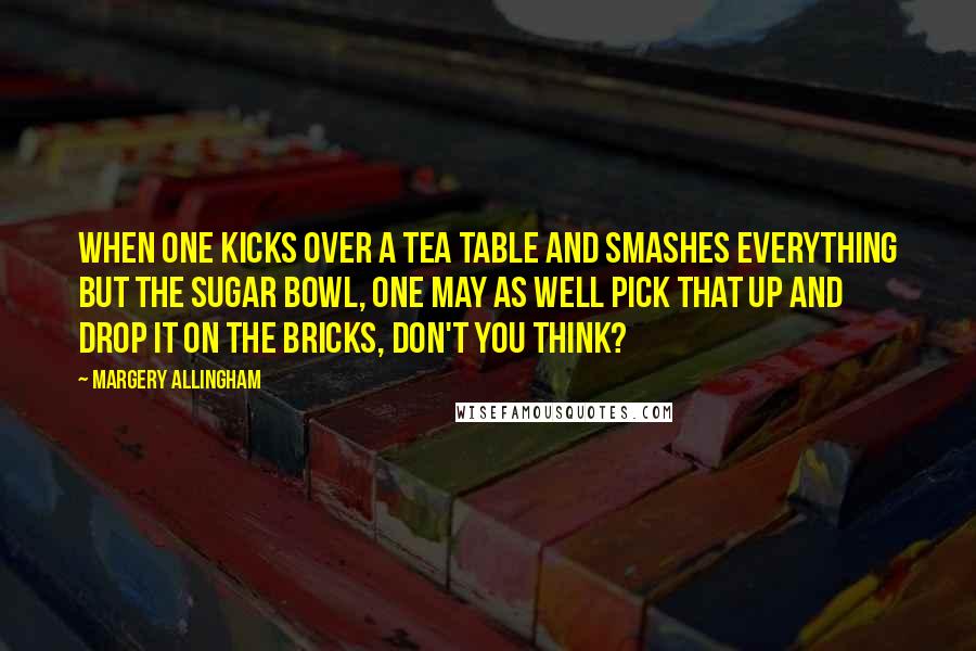 Margery Allingham Quotes: When one kicks over a tea table and smashes everything but the sugar bowl, one may as well pick that up and drop it on the bricks, don't you think?