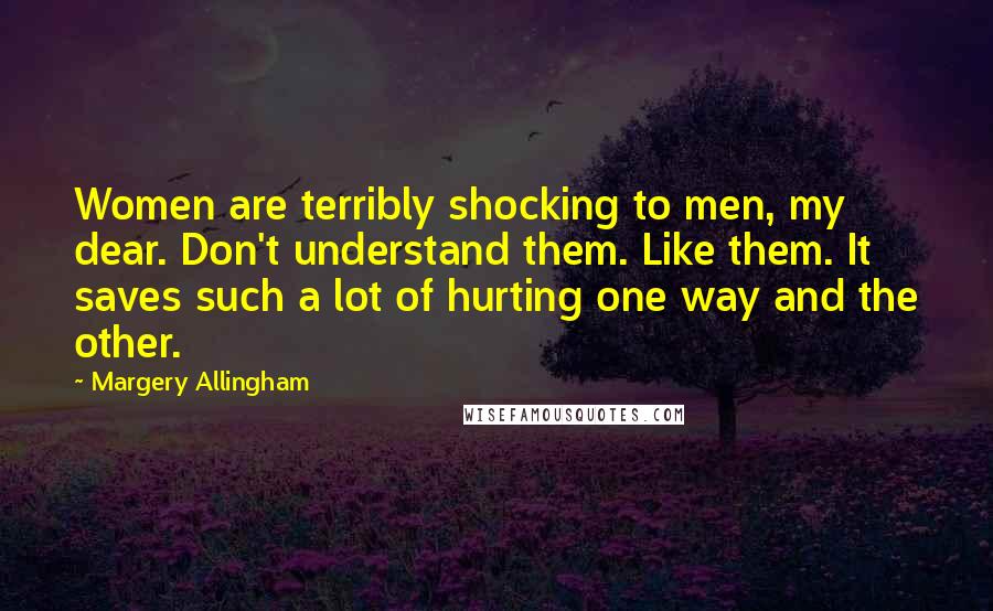 Margery Allingham Quotes: Women are terribly shocking to men, my dear. Don't understand them. Like them. It saves such a lot of hurting one way and the other.
