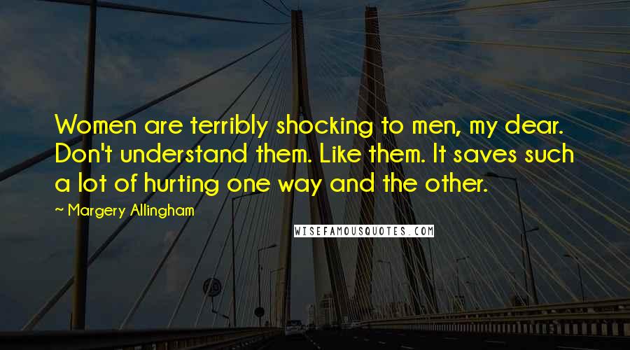 Margery Allingham Quotes: Women are terribly shocking to men, my dear. Don't understand them. Like them. It saves such a lot of hurting one way and the other.