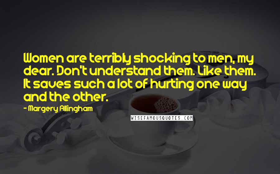 Margery Allingham Quotes: Women are terribly shocking to men, my dear. Don't understand them. Like them. It saves such a lot of hurting one way and the other.