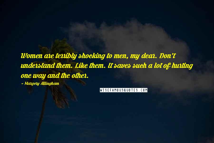 Margery Allingham Quotes: Women are terribly shocking to men, my dear. Don't understand them. Like them. It saves such a lot of hurting one way and the other.