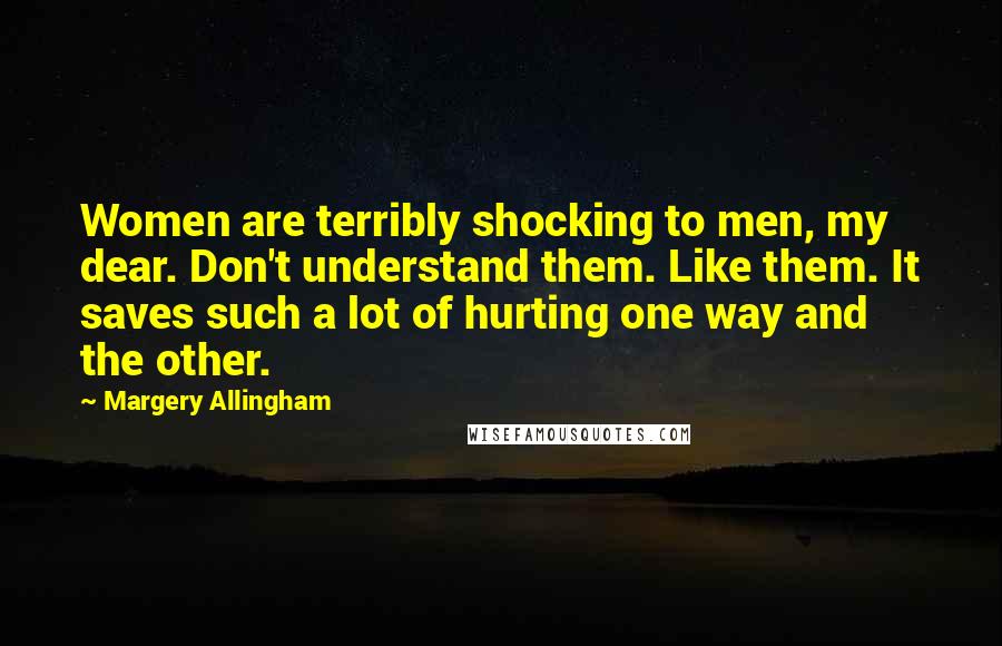 Margery Allingham Quotes: Women are terribly shocking to men, my dear. Don't understand them. Like them. It saves such a lot of hurting one way and the other.
