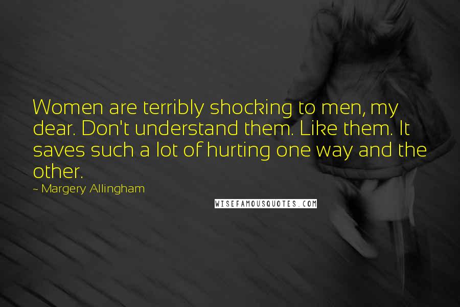 Margery Allingham Quotes: Women are terribly shocking to men, my dear. Don't understand them. Like them. It saves such a lot of hurting one way and the other.