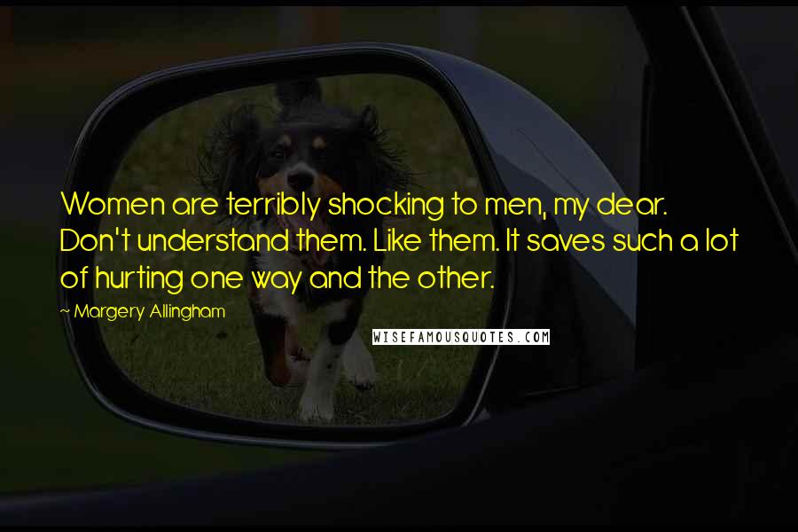Margery Allingham Quotes: Women are terribly shocking to men, my dear. Don't understand them. Like them. It saves such a lot of hurting one way and the other.