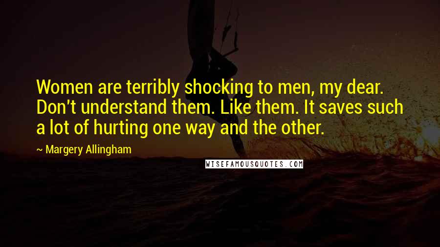 Margery Allingham Quotes: Women are terribly shocking to men, my dear. Don't understand them. Like them. It saves such a lot of hurting one way and the other.