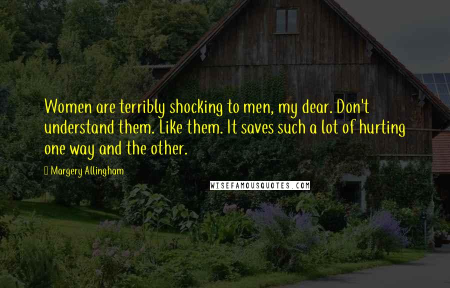 Margery Allingham Quotes: Women are terribly shocking to men, my dear. Don't understand them. Like them. It saves such a lot of hurting one way and the other.