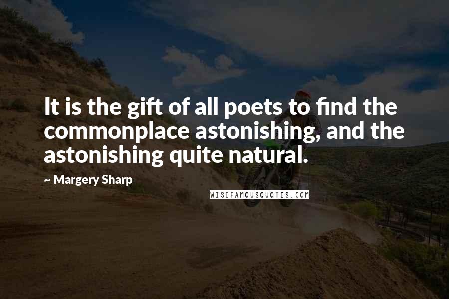 Margery Sharp Quotes: It is the gift of all poets to find the commonplace astonishing, and the astonishing quite natural.
