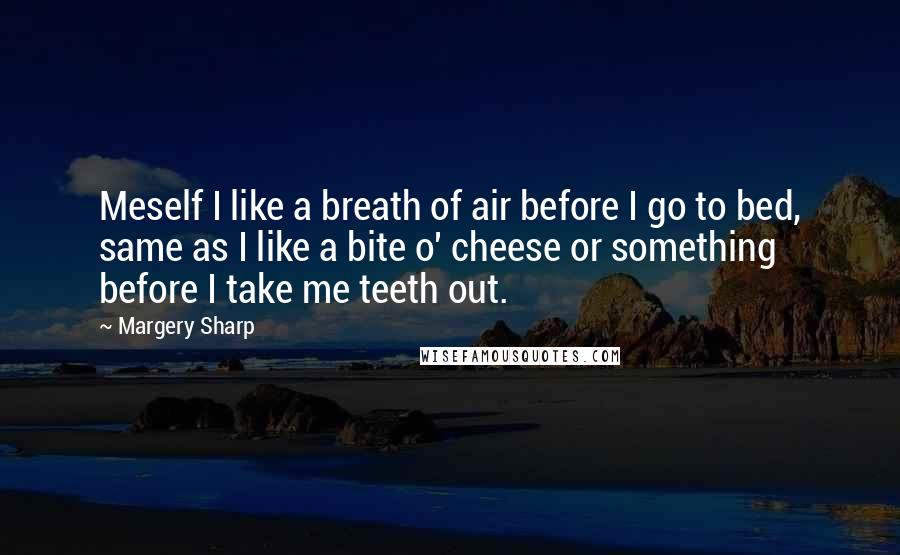 Margery Sharp Quotes: Meself I like a breath of air before I go to bed, same as I like a bite o' cheese or something before I take me teeth out.