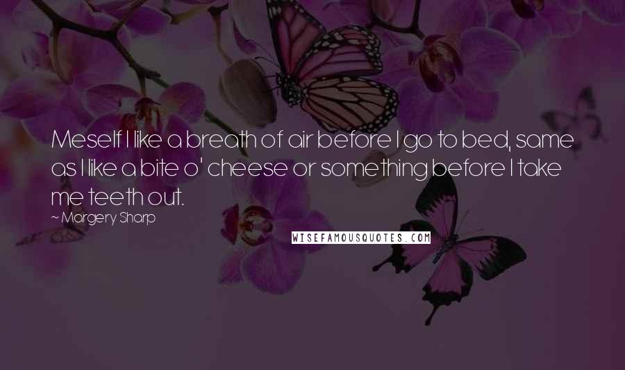 Margery Sharp Quotes: Meself I like a breath of air before I go to bed, same as I like a bite o' cheese or something before I take me teeth out.