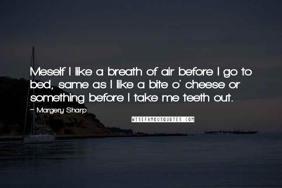 Margery Sharp Quotes: Meself I like a breath of air before I go to bed, same as I like a bite o' cheese or something before I take me teeth out.