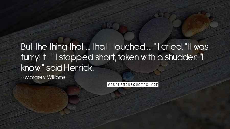 Margery Williams Quotes: But the thing that ... that I touched ... " I cried. "It was furry! It-" I stopped short, taken with a shudder. "I know," said Herrick.