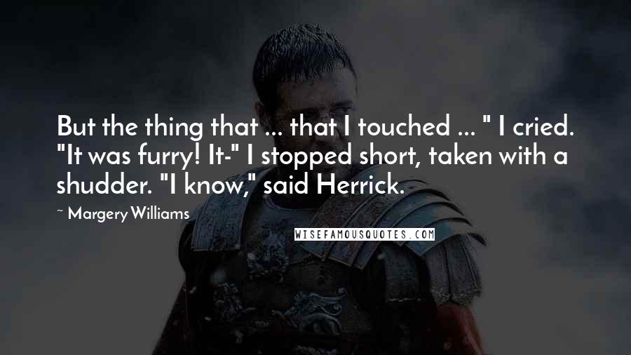 Margery Williams Quotes: But the thing that ... that I touched ... " I cried. "It was furry! It-" I stopped short, taken with a shudder. "I know," said Herrick.