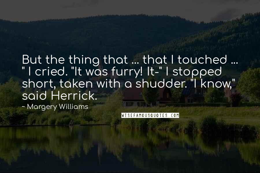 Margery Williams Quotes: But the thing that ... that I touched ... " I cried. "It was furry! It-" I stopped short, taken with a shudder. "I know," said Herrick.