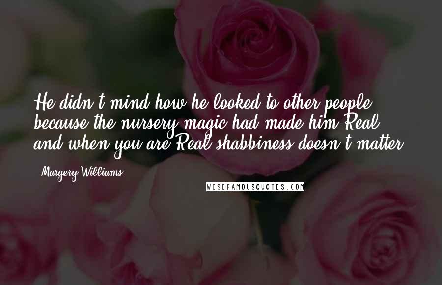 Margery Williams Quotes: He didn't mind how he looked to other people, because the nursery magic had made him Real, and when you are Real shabbiness doesn't matter.