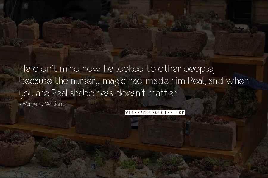 Margery Williams Quotes: He didn't mind how he looked to other people, because the nursery magic had made him Real, and when you are Real shabbiness doesn't matter.