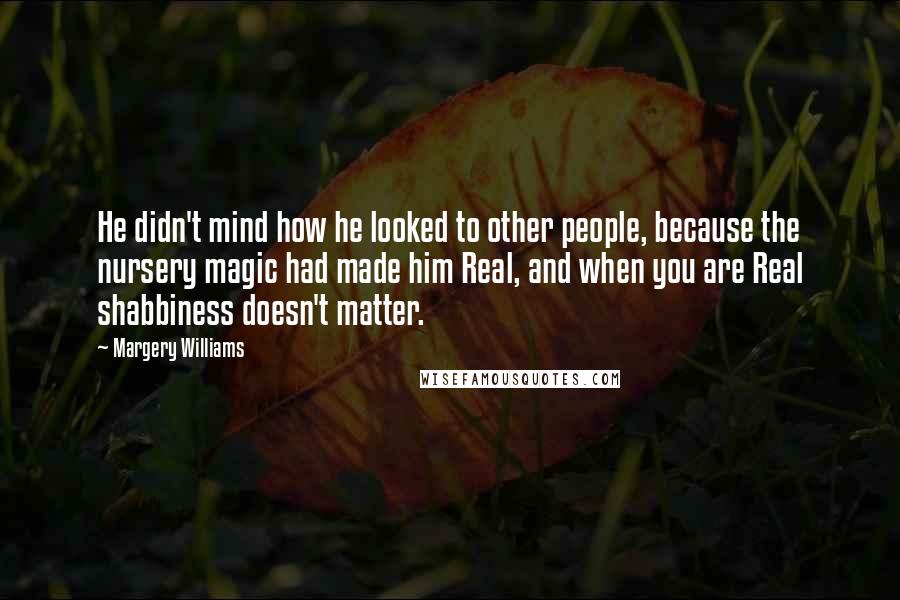 Margery Williams Quotes: He didn't mind how he looked to other people, because the nursery magic had made him Real, and when you are Real shabbiness doesn't matter.