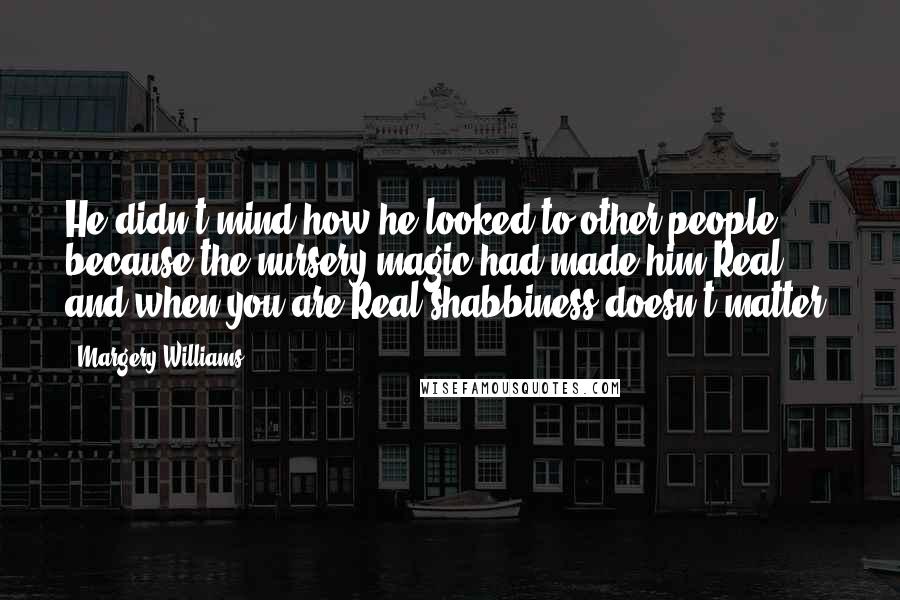 Margery Williams Quotes: He didn't mind how he looked to other people, because the nursery magic had made him Real, and when you are Real shabbiness doesn't matter.