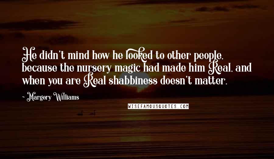 Margery Williams Quotes: He didn't mind how he looked to other people, because the nursery magic had made him Real, and when you are Real shabbiness doesn't matter.