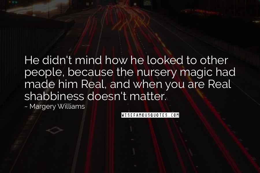 Margery Williams Quotes: He didn't mind how he looked to other people, because the nursery magic had made him Real, and when you are Real shabbiness doesn't matter.