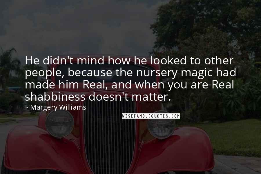 Margery Williams Quotes: He didn't mind how he looked to other people, because the nursery magic had made him Real, and when you are Real shabbiness doesn't matter.