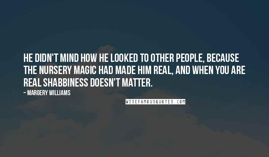 Margery Williams Quotes: He didn't mind how he looked to other people, because the nursery magic had made him Real, and when you are Real shabbiness doesn't matter.