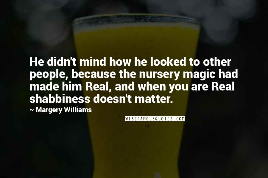 Margery Williams Quotes: He didn't mind how he looked to other people, because the nursery magic had made him Real, and when you are Real shabbiness doesn't matter.