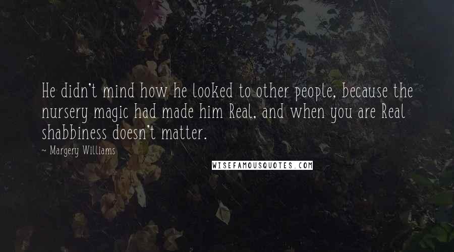 Margery Williams Quotes: He didn't mind how he looked to other people, because the nursery magic had made him Real, and when you are Real shabbiness doesn't matter.