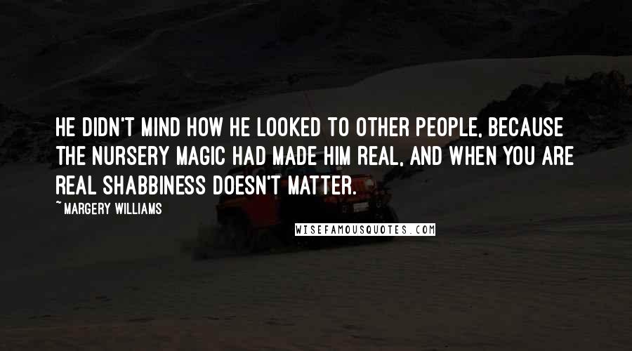 Margery Williams Quotes: He didn't mind how he looked to other people, because the nursery magic had made him Real, and when you are Real shabbiness doesn't matter.