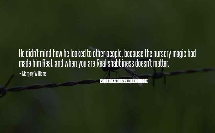 Margery Williams Quotes: He didn't mind how he looked to other people, because the nursery magic had made him Real, and when you are Real shabbiness doesn't matter.