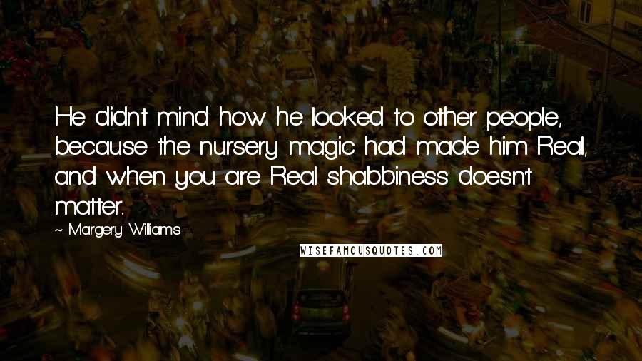 Margery Williams Quotes: He didn't mind how he looked to other people, because the nursery magic had made him Real, and when you are Real shabbiness doesn't matter.