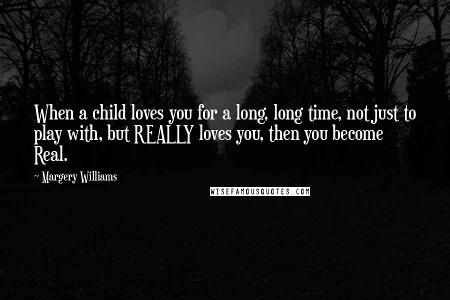 Margery Williams Quotes: When a child loves you for a long, long time, not just to play with, but REALLY loves you, then you become Real.