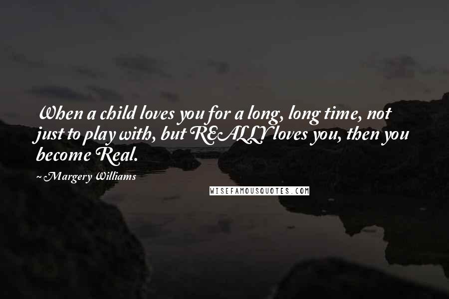 Margery Williams Quotes: When a child loves you for a long, long time, not just to play with, but REALLY loves you, then you become Real.