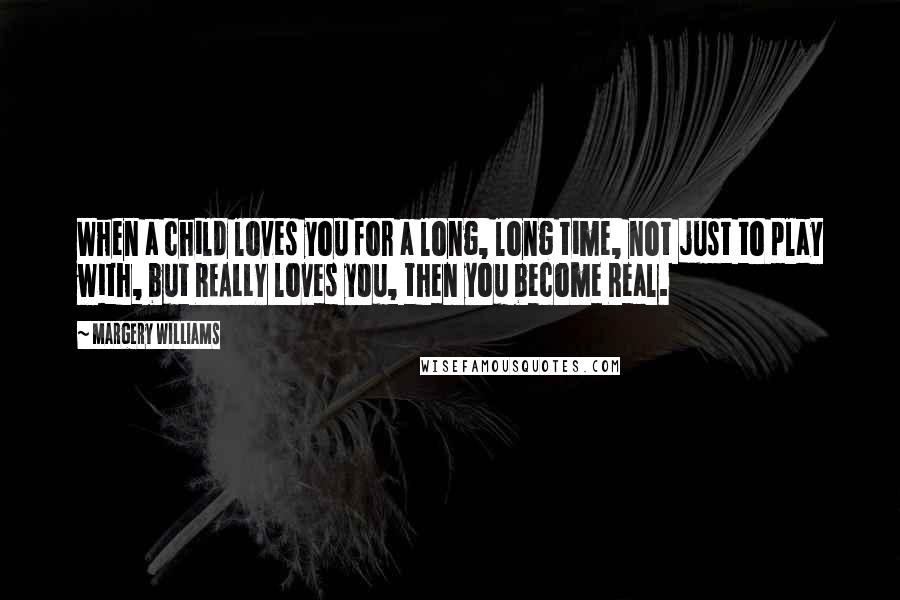 Margery Williams Quotes: When a child loves you for a long, long time, not just to play with, but REALLY loves you, then you become Real.