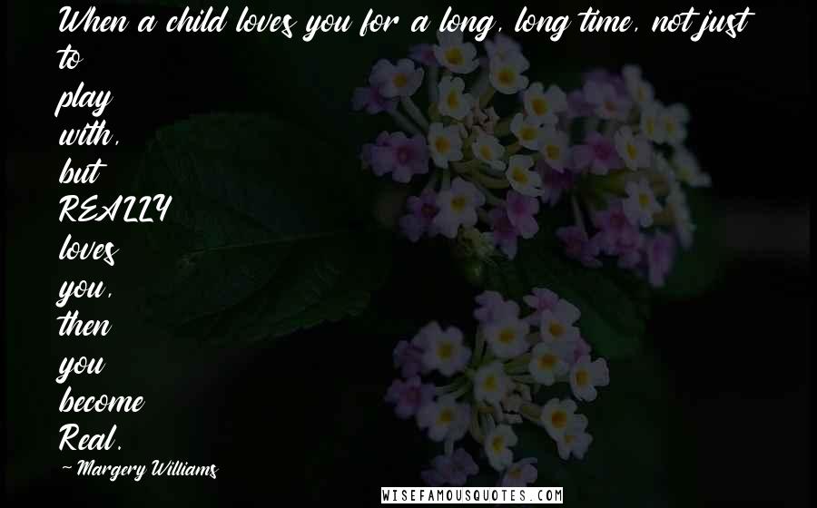 Margery Williams Quotes: When a child loves you for a long, long time, not just to play with, but REALLY loves you, then you become Real.