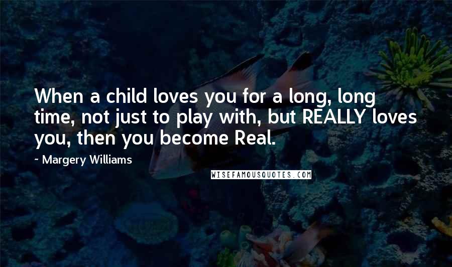 Margery Williams Quotes: When a child loves you for a long, long time, not just to play with, but REALLY loves you, then you become Real.