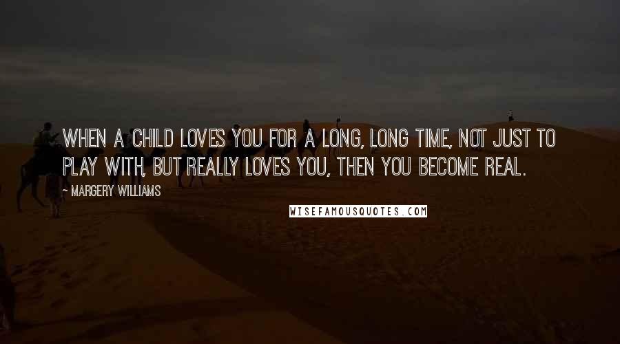 Margery Williams Quotes: When a child loves you for a long, long time, not just to play with, but REALLY loves you, then you become Real.