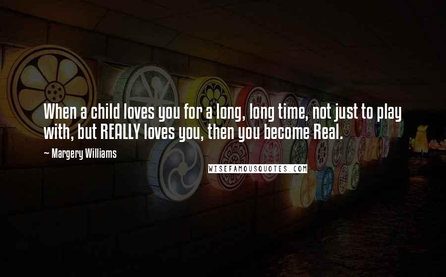 Margery Williams Quotes: When a child loves you for a long, long time, not just to play with, but REALLY loves you, then you become Real.