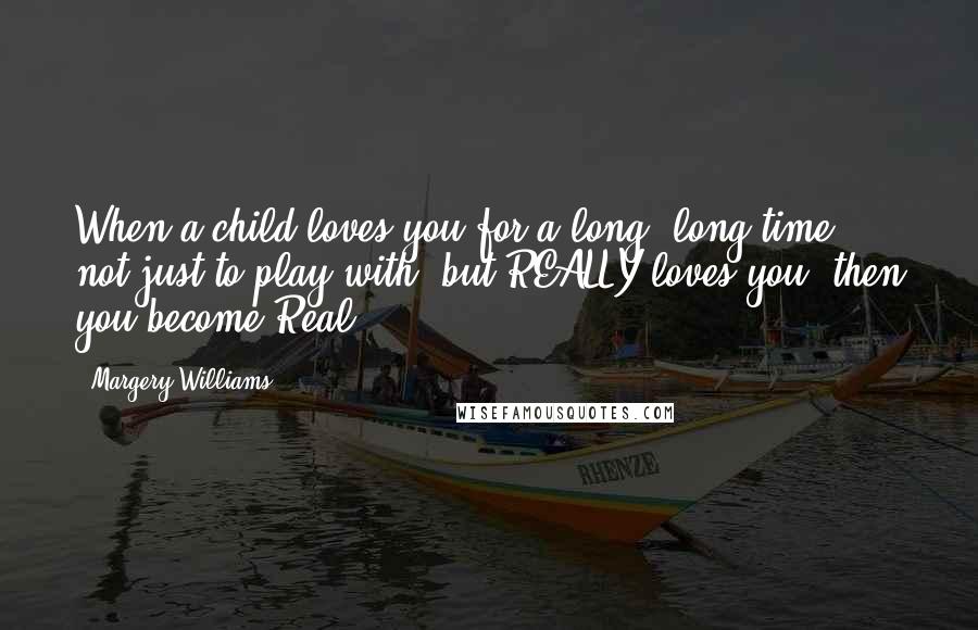 Margery Williams Quotes: When a child loves you for a long, long time, not just to play with, but REALLY loves you, then you become Real.