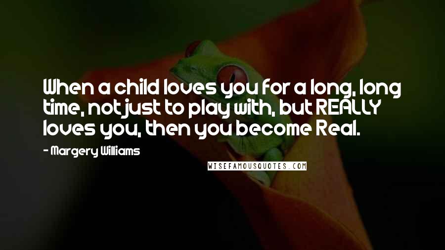 Margery Williams Quotes: When a child loves you for a long, long time, not just to play with, but REALLY loves you, then you become Real.