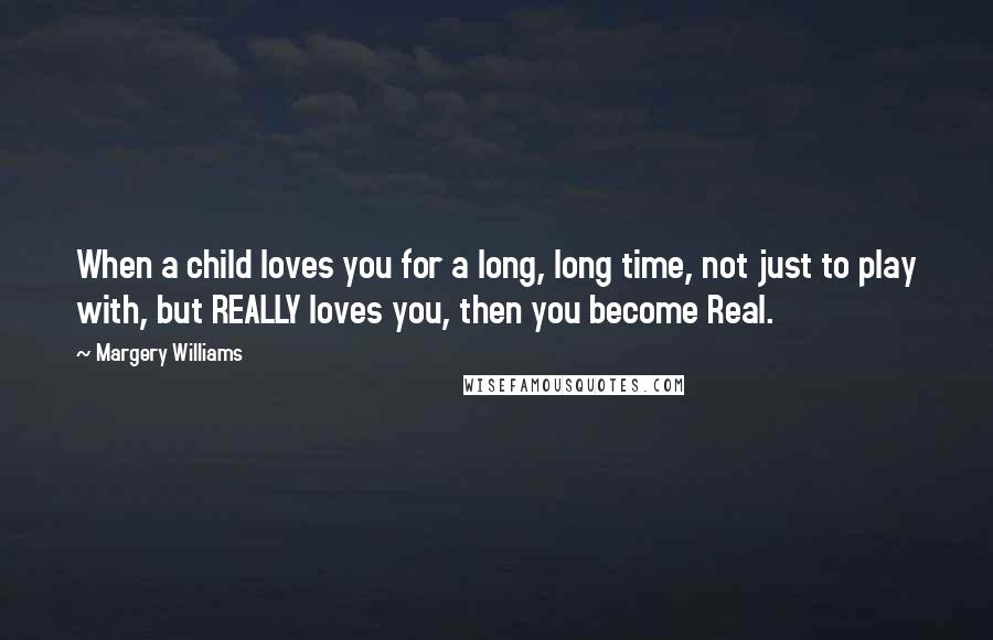 Margery Williams Quotes: When a child loves you for a long, long time, not just to play with, but REALLY loves you, then you become Real.