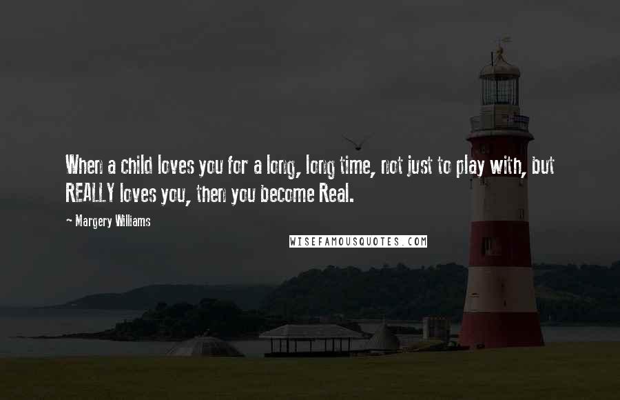 Margery Williams Quotes: When a child loves you for a long, long time, not just to play with, but REALLY loves you, then you become Real.