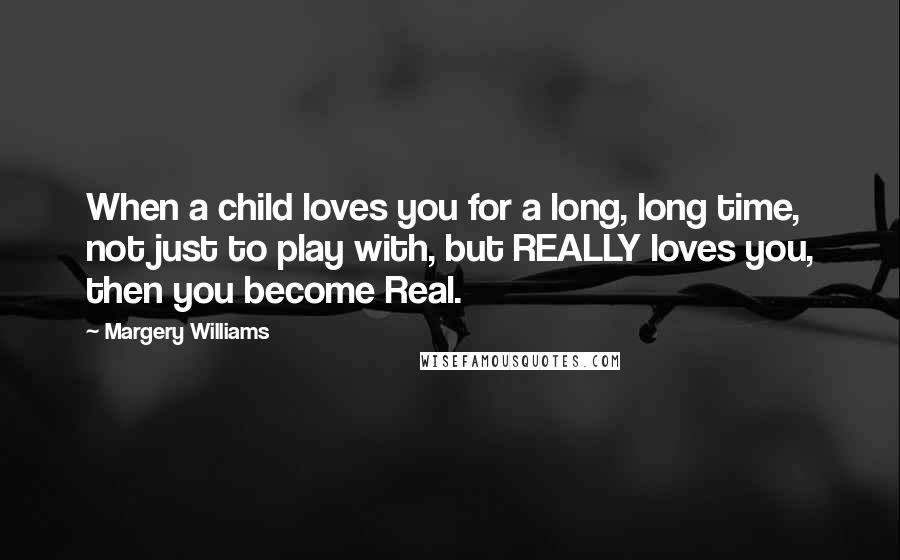 Margery Williams Quotes: When a child loves you for a long, long time, not just to play with, but REALLY loves you, then you become Real.