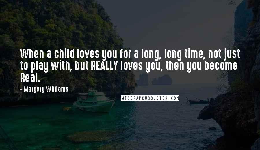 Margery Williams Quotes: When a child loves you for a long, long time, not just to play with, but REALLY loves you, then you become Real.