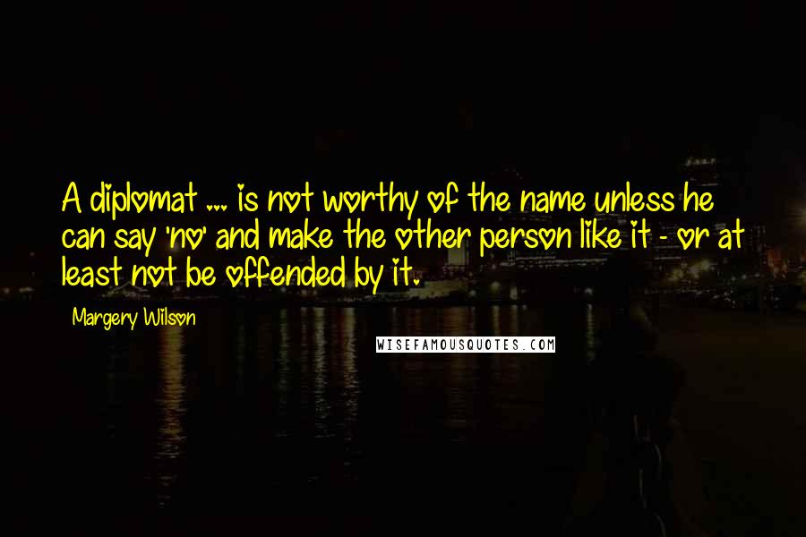 Margery Wilson Quotes: A diplomat ... is not worthy of the name unless he can say 'no' and make the other person like it - or at least not be offended by it.